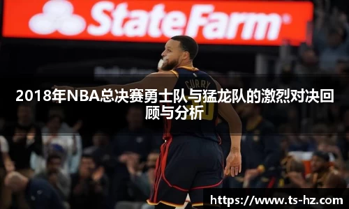 2018年NBA总决赛勇士队与猛龙队的激烈对决回顾与分析