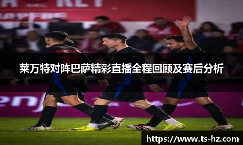 莱万特对阵巴萨精彩直播全程回顾及赛后分析