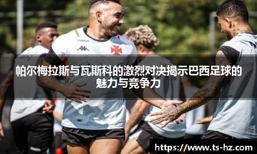 帕尔梅拉斯与瓦斯科的激烈对决揭示巴西足球的魅力与竞争力