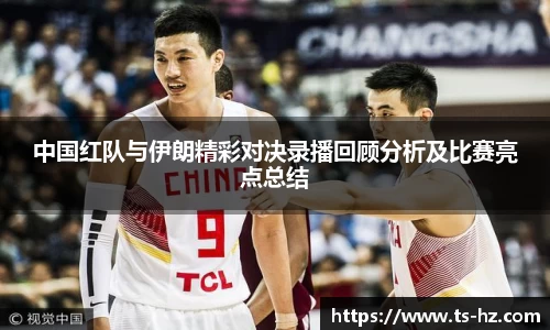 中国红队与伊朗精彩对决录播回顾分析及比赛亮点总结