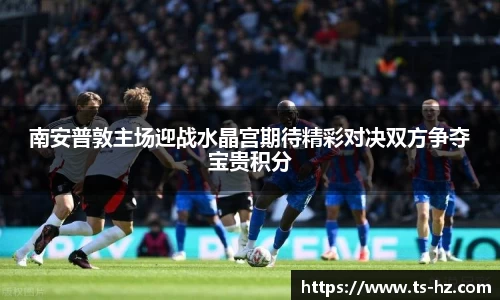 南安普敦主场迎战水晶宫期待精彩对决双方争夺宝贵积分